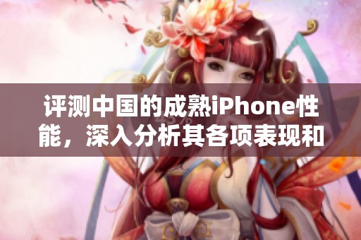 评测中国的成熟iPhone性能，深入分析其各项表现和使用体验