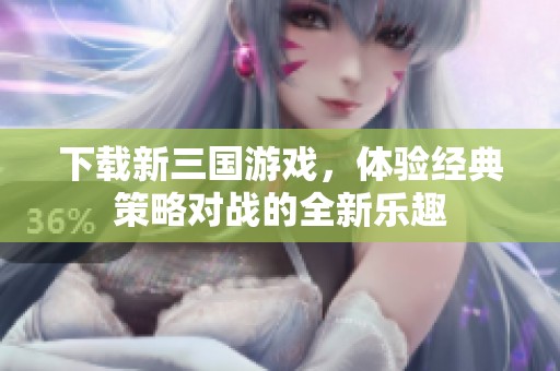 下载新三国游戏，体验经典策略对战的全新乐趣