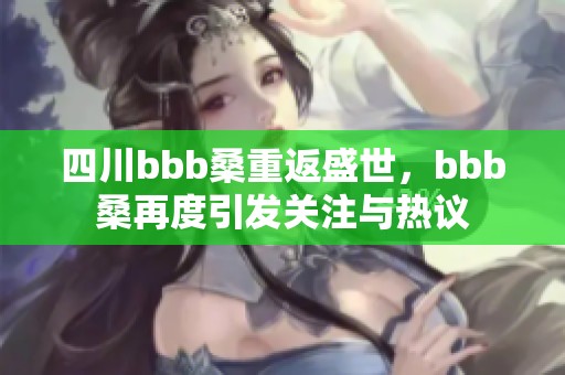 四川bbb桑重返盛世，bbb桑再度引发关注与热议