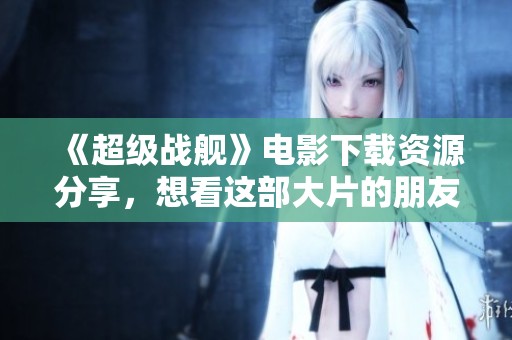 《超级战舰》电影下载资源分享，想看这部大片的朋友请注意！