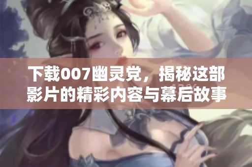 下载007幽灵党，揭秘这部影片的精彩内容与幕后故事