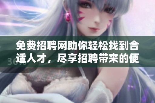 免费招聘网助你轻松找到合适人才，尽享招聘带来的便利与效率