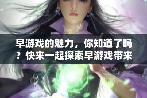早游戏的魅力，你知道了吗？快来一起探索早游戏带来的乐趣与挑战吧！