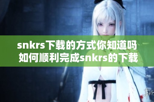 snkrs下载的方式你知道吗 如何顺利完成snkrs的下载过程
