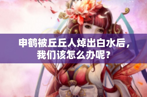 申鹤被丘丘人焯出白水后，我们该怎么办呢？