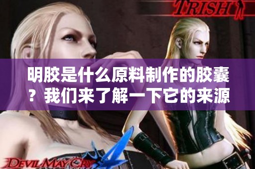 明胶是什么原料制作的胶囊？我们来了解一下它的来源与特点。