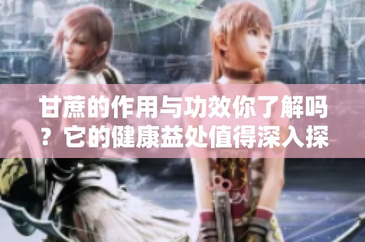 甘蔗的作用与功效你了解吗？它的健康益处值得深入探索！