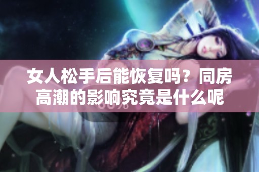 女人松手后能恢复吗？同房高潮的影响究竟是什么呢
