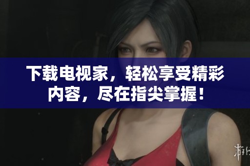 下载电视家，轻松享受精彩内容，尽在指尖掌握！
