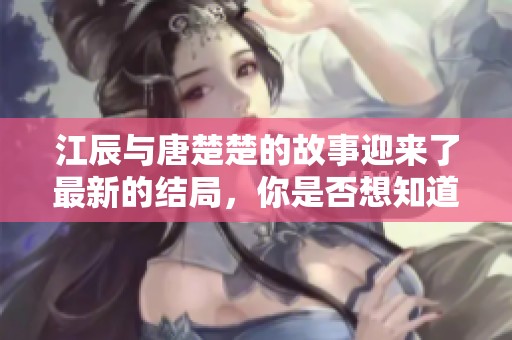 江辰与唐楚楚的故事迎来了最新的结局，你是否想知道他们的结局是什么呢？