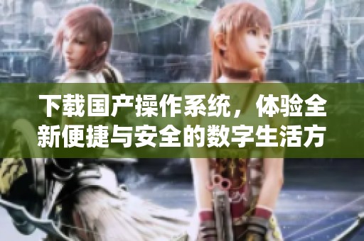 下载国产操作系统，体验全新便捷与安全的数字生活方式