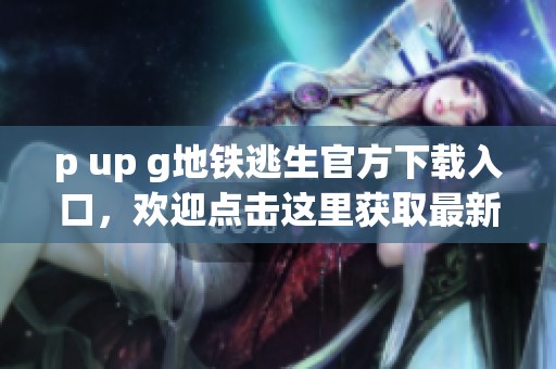 p up g地铁逃生官方下载入口，欢迎点击这里获取最新版本下载链接