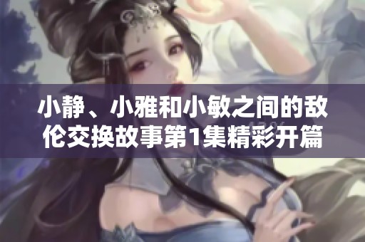小静、小雅和小敏之间的敌伦交换故事第1集精彩开篇