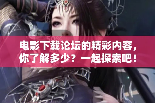 电影下载论坛的精彩内容，你了解多少？一起探索吧！
