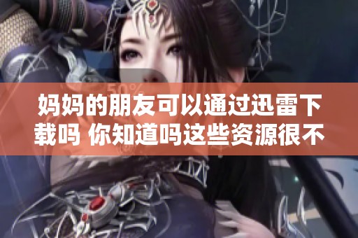 妈妈的朋友可以通过迅雷下载吗 你知道吗这些资源很不错哦