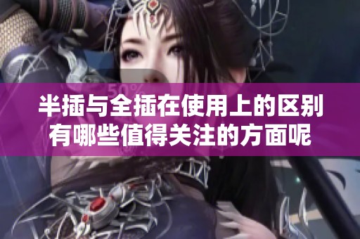 半插与全插在使用上的区别有哪些值得关注的方面呢