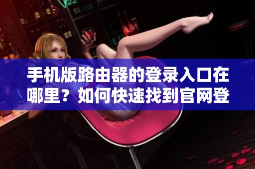 手机版路由器的登录入口在哪里？如何快速找到官网登陆地址