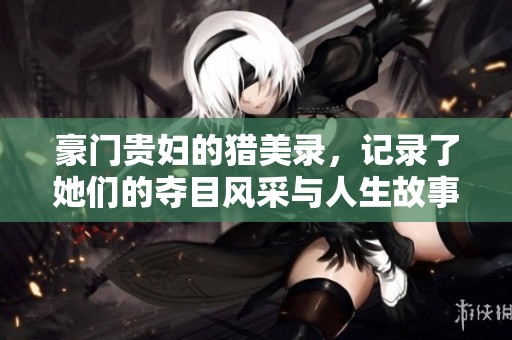 豪门贵妇的猎美录，记录了她们的夺目风采与人生故事