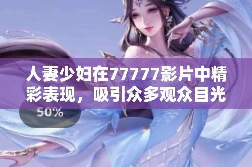 人妻少妇在77777影片中精彩表现，吸引众多观众目光的****。