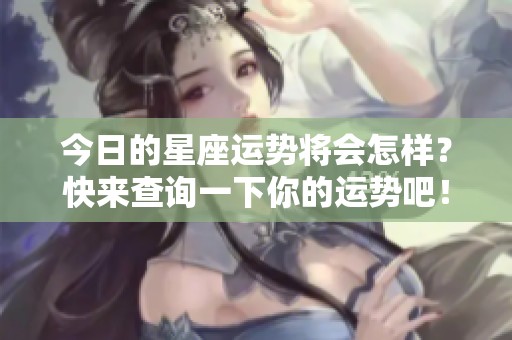 今日的星座运势将会怎样？快来查询一下你的运势吧！