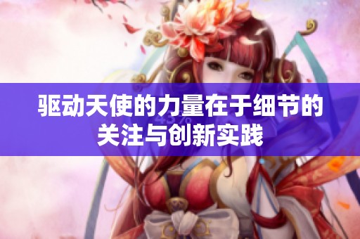 驱动天使的力量在于细节的关注与创新实践