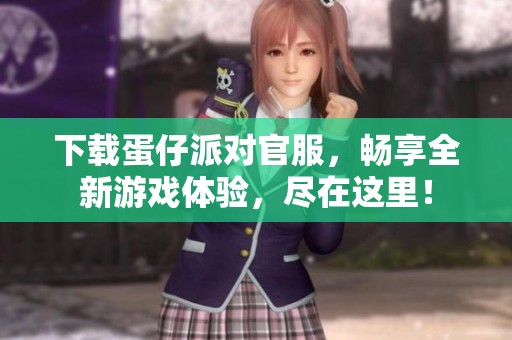 下载蛋仔派对官服，畅享全新游戏体验，尽在这里！
