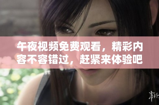 午夜视频免费观看，精彩内容不容错过，赶紧来体验吧！