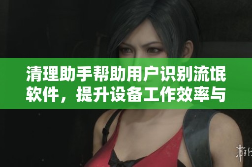 清理助手帮助用户识别流氓软件，提升设备工作效率与安全性