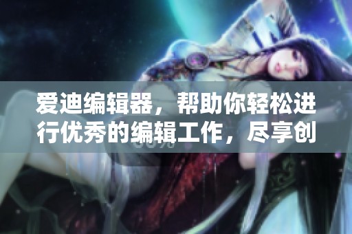 爱迪编辑器，帮助你轻松进行优秀的编辑工作，尽享创作乐趣