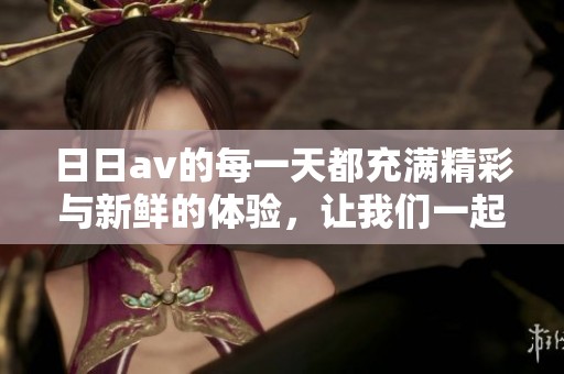 ****的每一天都充满精彩与新鲜的体验，让我们一起探索其中的乐趣