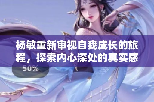杨敏重新审视自我成长的旅程，探索内心深处的真实感受
