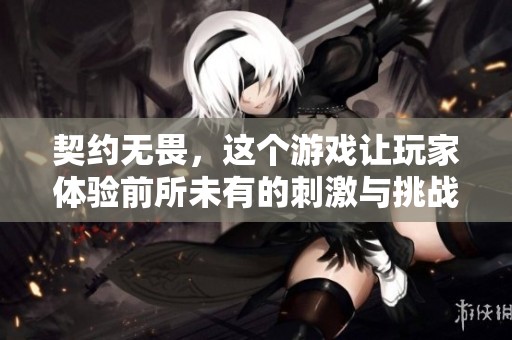 契约无畏，这个游戏让玩家体验前所未有的刺激与挑战
