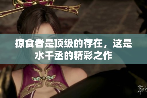 掠食者是顶级的存在，这是水千丞的精彩之作
