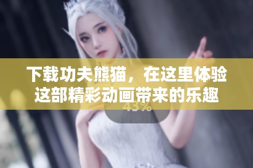 下载功夫熊猫，在这里体验这部精彩动画带来的乐趣