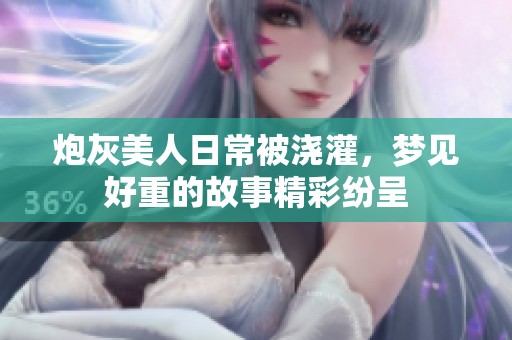 炮灰美人日常被浇灌，梦见好重的故事精彩纷呈