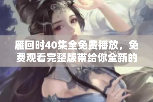 雁回时40集全免费播放，免费观看完整版带给你全新的观剧体验