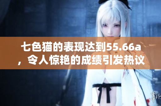 七色猫的表现达到55.66a，令人惊艳的成绩引发热议