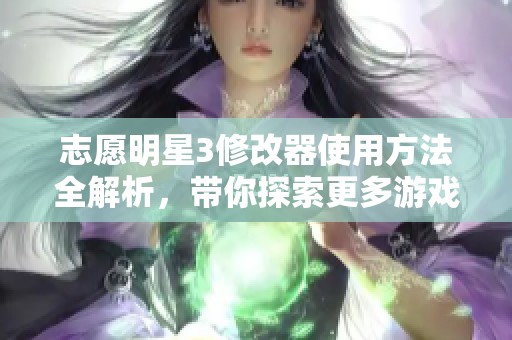 志愿明星3修改器使用方法全解析，带你探索更多游戏乐趣与技巧