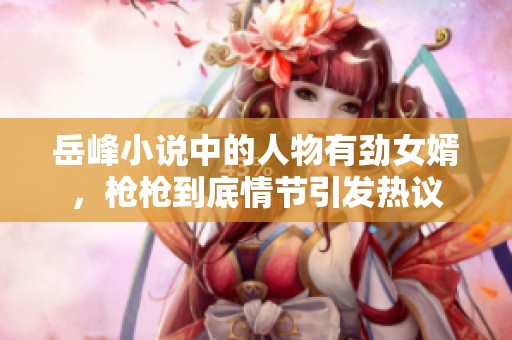 岳峰小说中的人物有劲女婿，枪枪到底情节引发热议
