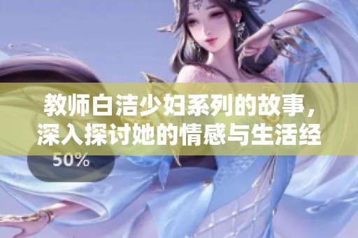教师白洁少妇系列的故事，深入探讨她的情感与生活经历