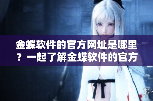 金蝶软件的官方网址是哪里？一起了解金蝶软件的官方网站吧
