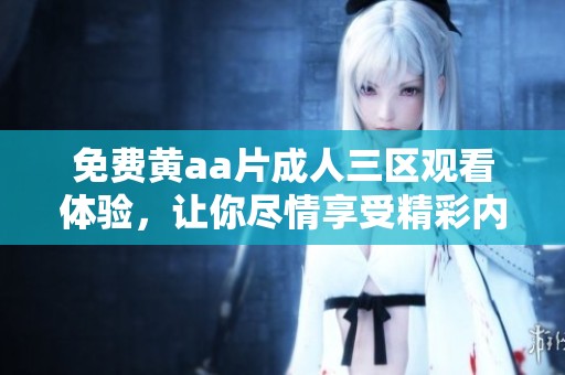 免费黄a****三区观看体验，让你尽情享受精彩内容分析与推荐。