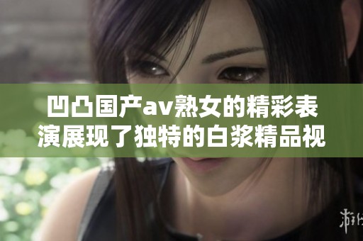 凹凸国产**熟女的精彩表演展现了独特的白浆精品视频魅力与时尚风潮