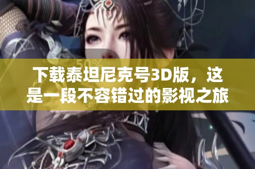 下载泰坦尼克号3D版，这是一段不容错过的影视之旅