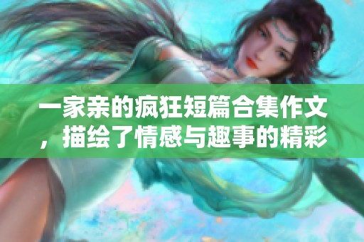 一家亲的疯狂短篇合集作文，描绘了情感与趣事的精彩瞬间