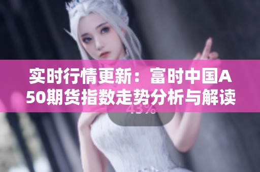 实时行情更新：富时中国A50期货指数走势分析与解读