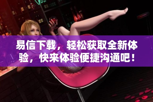 易信下载，轻松获取全新体验，快来体验便捷沟通吧！