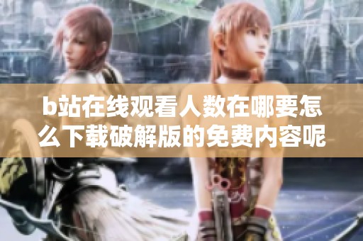b站在线观看人数在哪要怎么下载破解版的免费内容呢