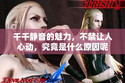 千千静音的魅力，不禁让人心动，究竟是什么原因呢