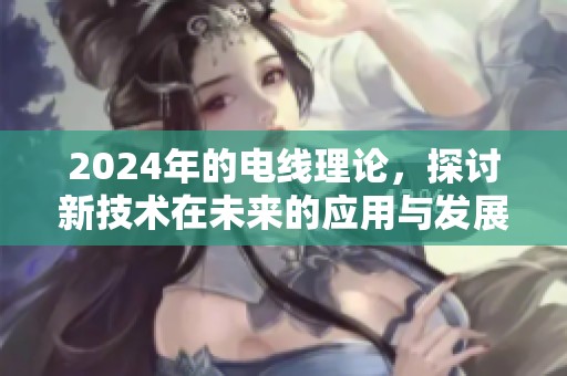 2024年的电线理论，探讨新技术在未来的应用与发展方向